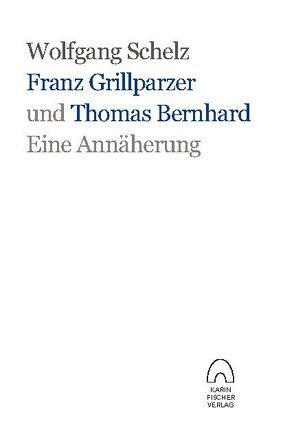 Franz Grillparzer und Thomas Bernhard – eine Annäherung von Schelz,  Wolfgang