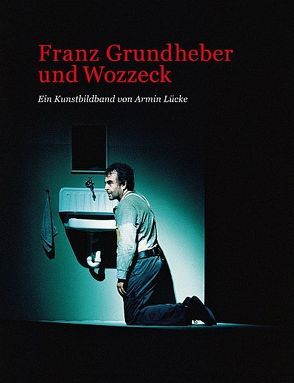 Franz Grundheber und Wozzeck – Ein Kunstbildband von Lücke,  Armin