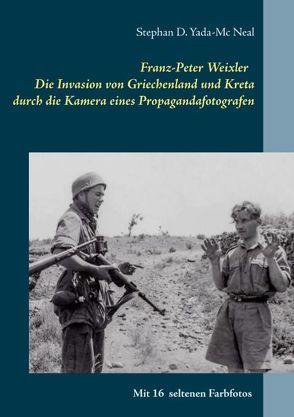 Franz-Peter Weixler – Die Invasion von Griechenland und Kreta durch die Kamera eines Propagandafotografen von Yada-Mc Neal,  Stephan D.