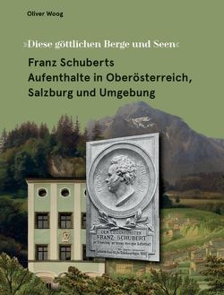 Franz Schuberts Aufenthalte in Oberösterreich, Salzburg und Umgebung von Woog,  Oliver