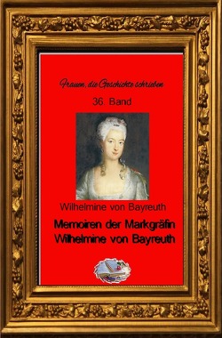 Frauen, die Geschichte schrieben / Memoiren der Markgräfin Wilhelmine von Bayreuth (Bebildert) von von Bayreuth,  Wilhelmine