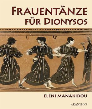 Frauentänze für Dionysos in der spätarchaischen Vasenmalerei Athens von Manakidou,  Eleni