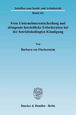 Freie Unternehmerentscheidung und dringende betriebliche Erfordernisse bei der betriebsbedingten Kündigung. von Finckenstein,  Barbara von