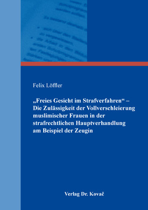 „Freies Gesicht im Strafverfahren“ – Die Zulässigkeit der Vollverschleierung muslimischer Frauen in der strafrechtlichen Hauptverhandlung am Beispiel der Zeugin von Löffler,  Felix