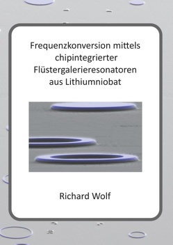 Frequenzkonversion mittels chipintegrierter Flüstergalerieresonatoren aus Lithiumniobat von Wolf,  Richard