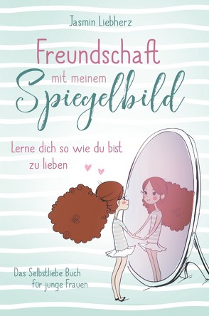 Freundschaft mit meinem Spiegelbild. Lerne dich so wie du bist zu lieben. Das Selbstliebe Buch für junge Frauen von Liebherz,  Jasmin