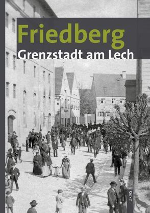 Friedberg – Grenzstadt am Lech von Arnold-Becker,  Alice, Krauss,  Marita, Ott,  Martin, Päffgen,  Bernd, Schmid,  Alois, Weiss,  Dieter J, Wüst,  Wolfgang