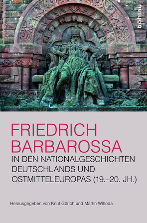 Friedrich Barbarossa in den Nationalgeschichten Deutschlands und Ostmitteleuropas (19.–20. Jh.) von Görich,  Knut, Wihoda,  Martin