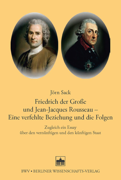 Friedrich der Große und Jean-Jacques Rosseau – Eine verfehlte Beziehung und die Folgen von Sack,  Jörn