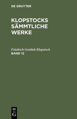 Friedrich Gottlieb Klopstock: Klopstocks sämmtliche Werke / Friedrich Gottlieb Klopstock: Klopstocks sämmtliche Werke. Band 12 von Klopstock,  Friedrich Gottlieb