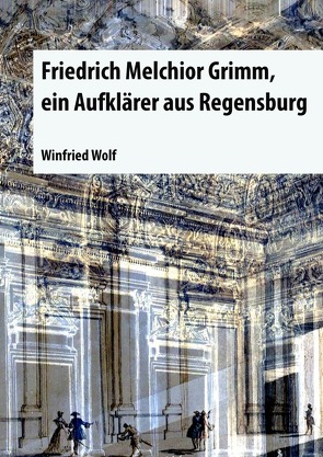 Friedrich Melchior Grimm, ein Aufklärer aus Regensburg von Wolf,  Winfried