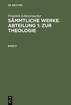 Friedrich Schleiermacher: Sämmtliche Werke. Abteilung 1: Zur Theologie / Friedrich Schleiermacher: Sämmtliche Werke. Abteilung 1: Zur Theologie. Band 6 von Frerichs,  Jacob, Schleiermacher,  Friedrich