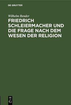 Friedrich Schleiermacher und die Frage nach dem Wesen der Religion von Bender,  Wilhelm