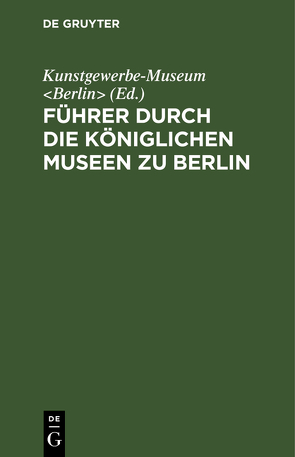 Führer durch die Königlichen Museen zu Berlin von Kunstgewerbe-Museum Berlin