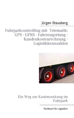 Fuhrparkcontrolling mit Telematik GPS – GPRS – Fahrzeugortung – Kundenkostenrechnung – Logistikkennzahlen von Stausberg,  Jürgen