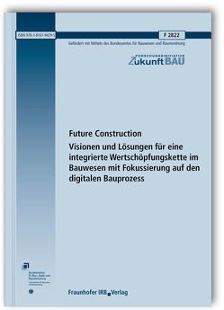 Future Construction. Visionen und Lösungen für eine integrierte Wertschöpfungskette im Bauwesen mit Fokussierung auf den digitalen Bauprozess.