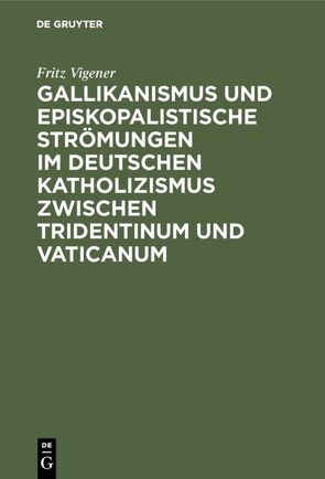 Gallikanismus und episkopalistische Strömungen im deutschen Katholizismus zwischen Tridentinum und Vaticanum von Vigener,  Fritz