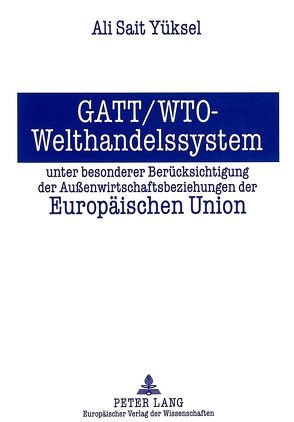 GATT/WTO – Welthandelssystem unter besonderer Berücksichtigung der Außenwirtschaftsbeziehungen der Europäischen Union von Yüksel,  Ali Sait