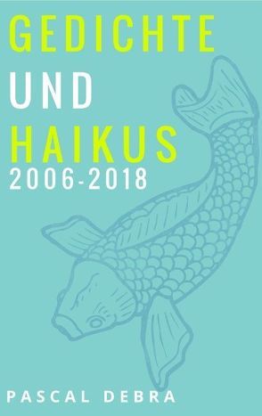 Gedichte und Haikus 2006-2018 von Debra,  Pascal