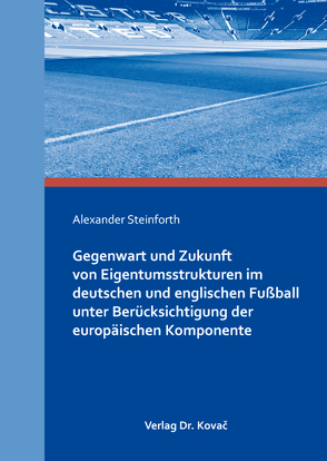 Gegenwart und Zukunft von Eigentumsstrukturen im deutschen und englischen Fußball unter Berücksichtigung der europäischen Komponente von Steinforth,  Alexander