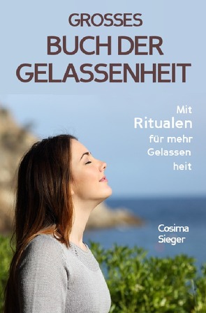 Gelassenheit: DAS GROSSE BUCH DER GELASSENHEIT! Wie Sie auf tiefer Ebene Gelassenheit finden und ein für alle Mal Ihren Stress bewältigen und Entspannung und innere Ruhe finden von Sieger,  Cosima