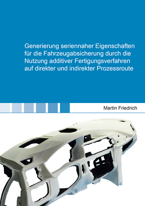 Generierung seriennaher Eigenschaften für die Fahrzeugabsicherung durch die Nutzung additiver Fertigungsverfahren auf direkter und indirekter Prozessroute von Friedrich,  Martin