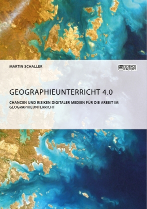 Geographieunterricht 4.0: Chancen und Risiken digitaler Medien für die Arbeit im Geographieunterricht von Schaller,  Martin