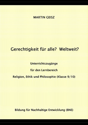 Gerechtigkeit für alle? Weltweit? Unterrichtszugänge für die Fächergruppe Religion, Ethik und Philosophie (Klasse 9/10) von Geisz,  Martin