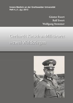 Gerhardt Katsch als Militärarzt in zwei Weltkriegen von Ewert,  Günter, Ewert,  Ralf, Stemmer,  Wolfgang