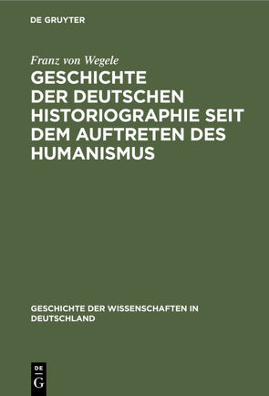 Geschichte der Deutschen Historiographie seit dem Auftreten des Humanismus von Wegele,  Franz von
