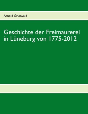 Geschichte der Freimaurerei in Lüneburg von 1775-2012 von Grunwald,  Arnold