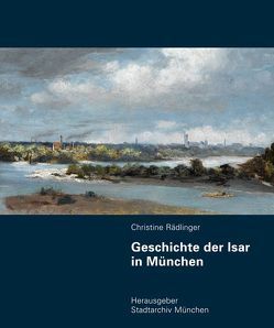 Geschichte der Isar in München von Hafner,  Karl, Huber,  Marcel, Junge,  Matthias, Michael,  Stephan, Monatzeder,  Hep, Nebl,  Adele, Rädlinger,  Christine