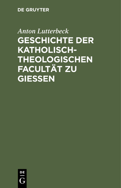 Geschichte der katholisch-theologischen Facultät zu Gießen von Lutterbeck,  Anton