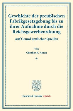 Geschichte der preußischen Fabrikgesetzgebung bis zu ihrer Aufnahme durch die Reichsgewerbeordnung. von Anton,  Günther K.