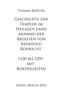 Geschichte der Templer im Heiligen Land anhand der Regesten von Reinhold Röhricht I – IV mit Kurzregesten von Krüger,  Tilman