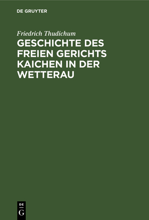 Geschichte des Freien gerichts Kaichen in der Wetterau von Thudichum,  Friedrich