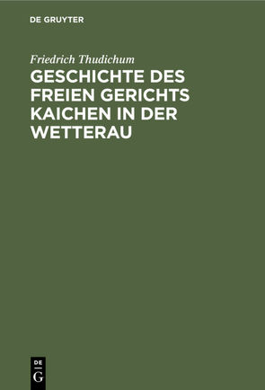 Geschichte des Freien gerichts Kaichen in der Wetterau von Thudichum,  Friedrich
