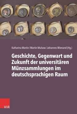 Geschichte, Gegenwart und Zukunft der universitären Münzsammlungen im deutschsprachigen Raum von Martin,  Katharina, Mulsow,  Martin, Wienand,  Johannes