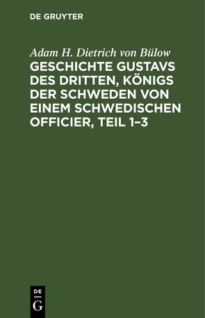 Geschichte Gustavs des Dritten, Königs der Schweden von einem schwedischen Officier, Teil 1–3 von Bülow,  Adam H. Dietrich von