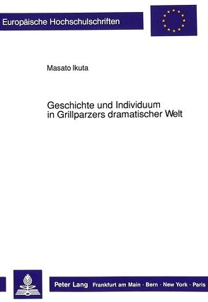 Geschichte und Individuum in Grillparzers dramatischer Welt von Ikuta,  Masato