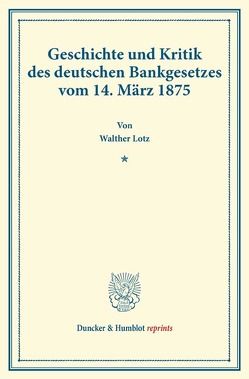 Geschichte und Kritik des deutschen Bankgesetzes vom 14. März 1875. von Lotz,  Walther