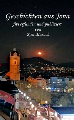 Geschichten aus Jena frei erfunden und publiziert von Rosi Masuch von Masuch,  Rosi