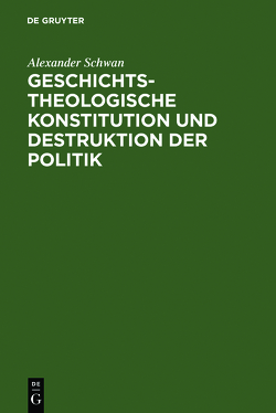 Geschichtstheologische Konstitution und Destruktion der Politik von Schwan,  Alexander