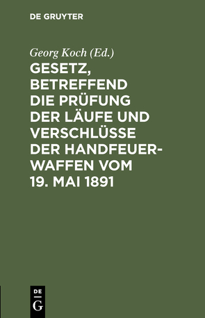 Gesetz, betreffend die Prüfung der Läufe und Verschlüsse der Handfeuerwaffen vom 19. Mai 1891 von Koch,  Georg