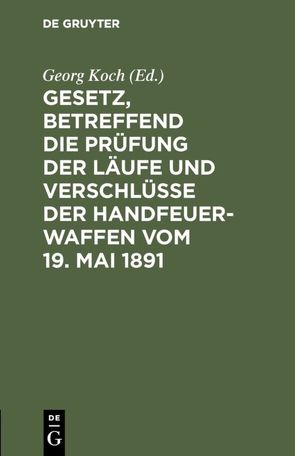 Gesetz, betreffend die Prüfung der Läufe und Verschlüsse der Handfeuerwaffen vom 19. Mai 1891 von Koch,  Georg