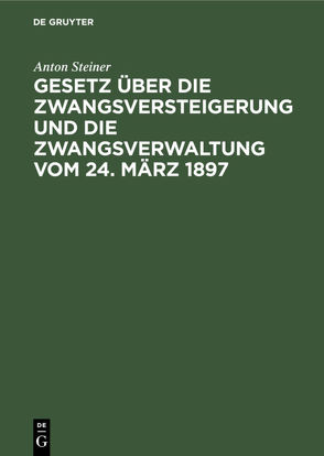 Gesetz über die Zwangsversteigerung und die Zwangsverwaltung vom 24. März 1897 von Steiner,  Anton