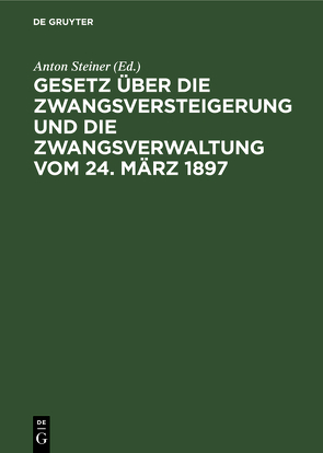 Gesetz über die Zwangsversteigerung und die Zwangsverwaltung vom 24. März 1897 von Steiner,  Anton