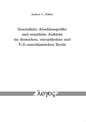 Gesetzliche Abschlussprüfer und staatliche Aufsicht im deutschen, europäischen und U.S.-amerikanischen Recht von Müller,  Andrea C.