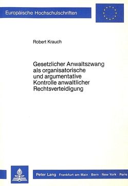 Gesetzlicher Anwaltszwang als organisatorische und argumentative Kontrolle anwaltlicher Rechtsverteidigung von Krauch,  Robert