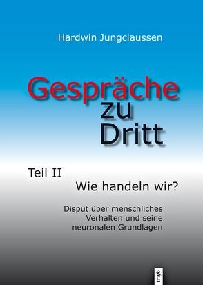 Gespräche zu Dritt. Teil II: Wir handeln wir? Disput über menschliches Verhalten und seine neuronalen Grundlagen von Jungclaussen,  Hardwin